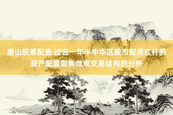 唐山股票配资 过去一年半中华区股市配资杠杆的资产配置聚焦微观交易结构的分析