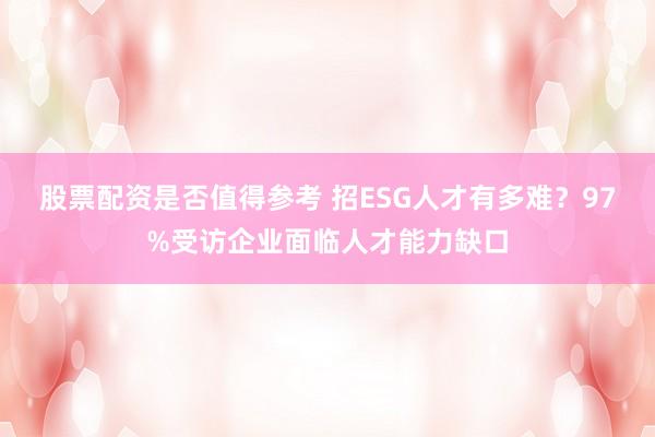 股票配资是否值得参考 招ESG人才有多难？97%受访企业面临人才能力缺口