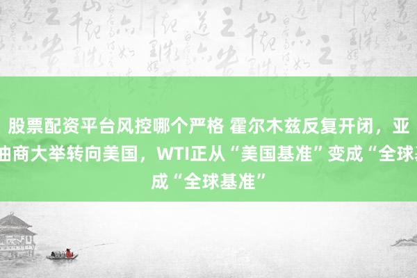 股票配资平台风控哪个严格 霍尔木兹反复开闭，亚欧炼油商大举转向美国，WTI正从“美国基准”变成“全球基准”