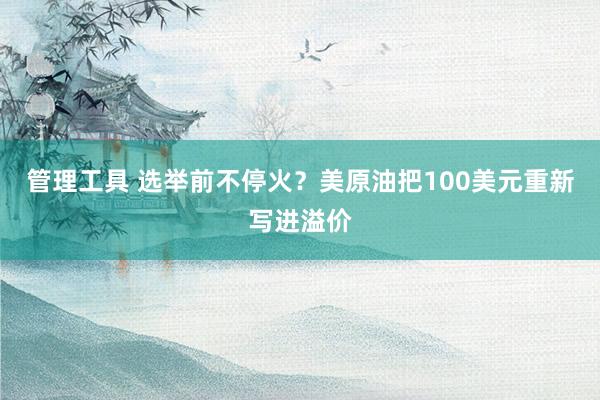 管理工具 选举前不停火？美原油把100美元重新写进溢价