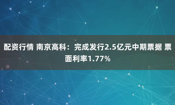 配资行情 南京高科：完成发行2.5亿元中期票据 票面利率1.77%