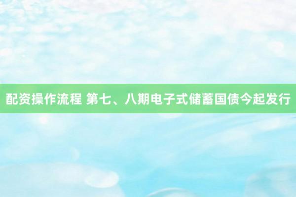 配资操作流程 第七、八期电子式储蓄国债今起发行