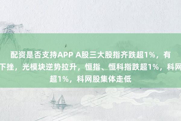 配资是否支持APP A股三大股指齐跌超1%，有色金属全线下挫，光模块逆势拉升，恒指、恒科指跌超1%，科网股集体走低