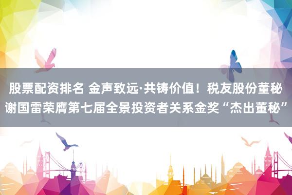 股票配资排名 金声致远·共铸价值！税友股份董秘谢国雷荣膺第七届全景投资者关系金奖“杰出董秘”