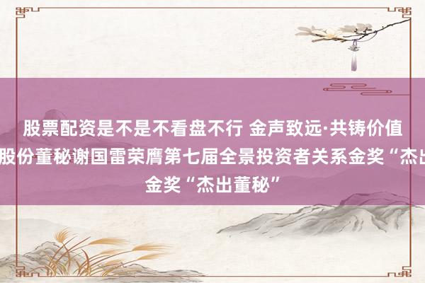 股票配资是不是不看盘不行 金声致远·共铸价值!税友股份董秘谢国雷荣膺第七届全景投资者关系金奖“杰出董秘”