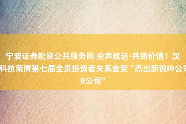 宁波证券配资公共服务网 金声致远·共铸价值！汉朔科技荣膺第七届全景投资者关系金奖“杰出新锐IR公司”