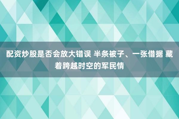 配资炒股是否会放大错误 半条被子、一张借据 藏着跨越时空的军民情
