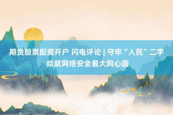 期货股票配资开户 闪电评论 | 守牢“人民”二字 绘就网络安全最大同心圆