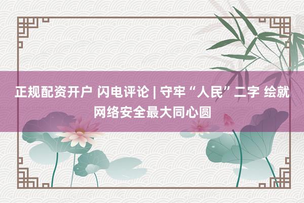 正规配资开户 闪电评论 | 守牢“人民”二字 绘就网络安全最大同心圆