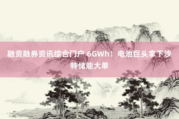 融资融券资讯综合门户 6GWh！电池巨头拿下沙特储能大单