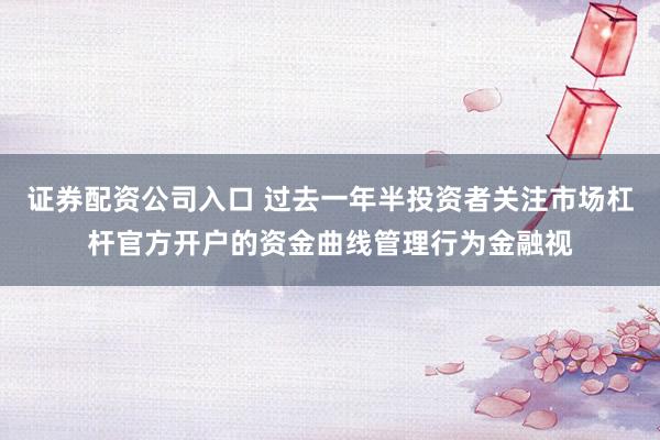 证券配资公司入口 过去一年半投资者关注市场杠杆官方开户的资金曲线管理行为金融视