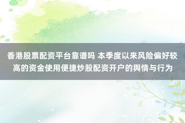 香港股票配资平台靠谱吗 本季度以来风险偏好较高的资金使用便捷炒股配资开户的舆情与行为