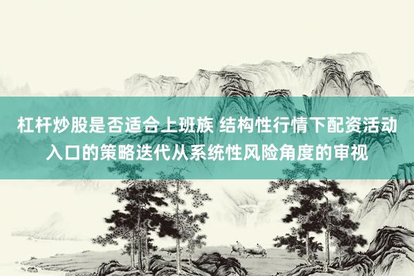 杠杆炒股是否适合上班族 结构性行情下配资活动入口的策略迭代从系统性风险角度的审视