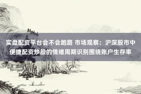 实盘配资平台会不会跑路 市场观察：沪深股市中便捷配资炒股的情绪周期识别围绕账户生存率