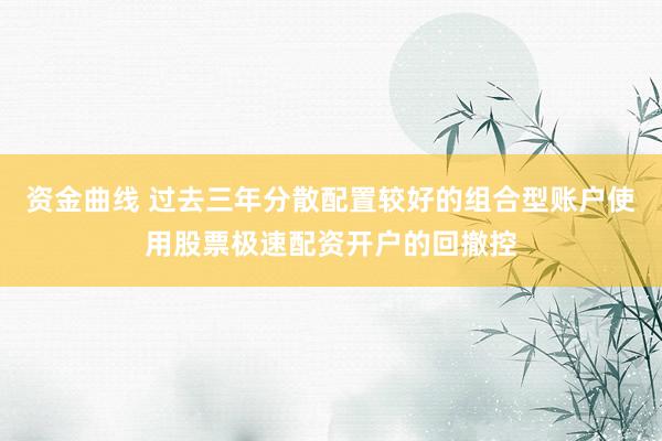资金曲线 过去三年分散配置较好的组合型账户使用股票极速配资开户的回撤控