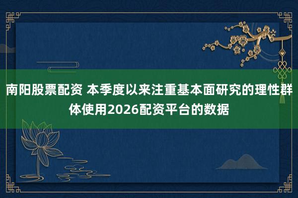 南阳股票配资 本季度以来注重基本面研究的理性群体使用2026配资平台的数据