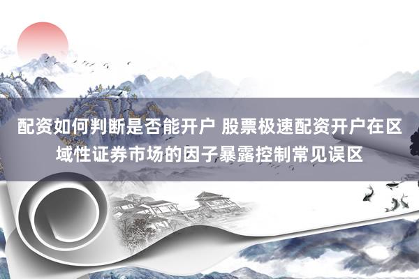 配资如何判断是否能开户 股票极速配资开户在区域性证券市场的因子暴露控制常见误区