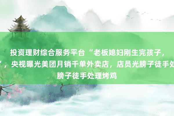 投资理财综合服务平台 “老板媳妇刚生完孩子，都敢吃”，央视曝光美团月销千单外卖店，店员光膀子徒手处理烤鸡