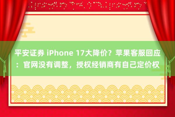 平安证券 iPhone 17大降价？苹果客服回应：官网没有调整，授权经销商有自己定价权