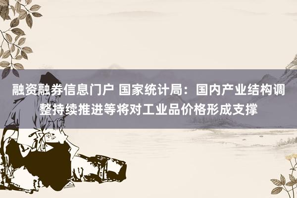 融资融券信息门户 国家统计局：国内产业结构调整持续推进等将对工业品价格形成支撑