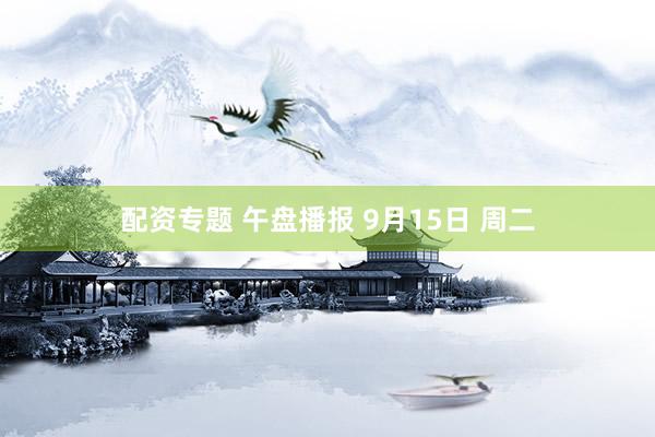 配资专题 午盘播报 9月15日 周二