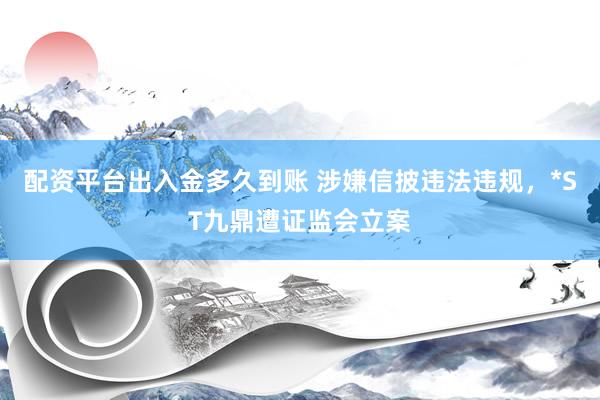 配资平台出入金多久到账 涉嫌信披违法违规，*ST九鼎遭证监会立案