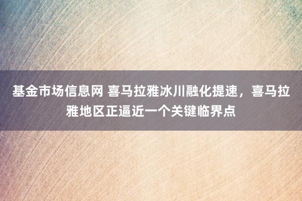 基金市场信息网 喜马拉雅冰川融化提速，喜马拉雅地区正逼近一个关键临界点