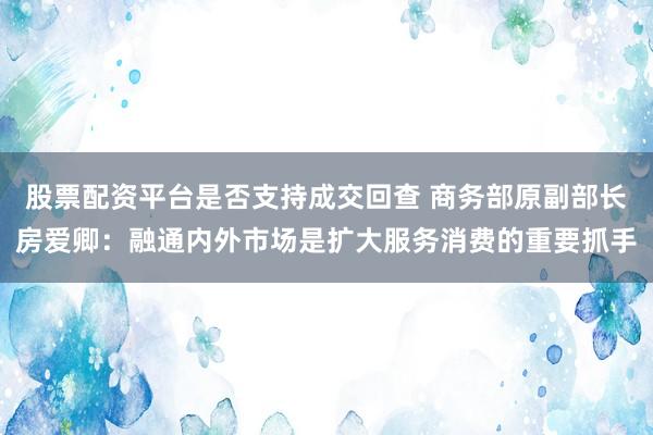 股票配资平台是否支持成交回查 商务部原副部长房爱卿：融通内外市场是扩大服务消费的重要抓手