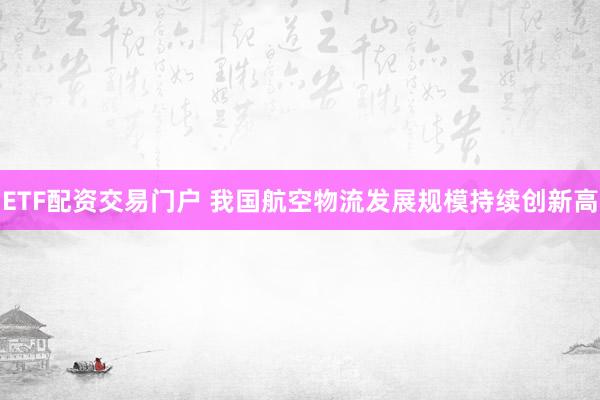ETF配资交易门户 我国航空物流发展规模持续创新高