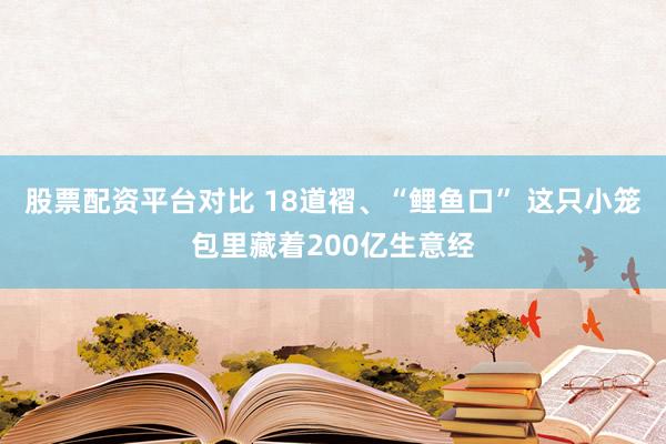 股票配资平台对比 18道褶、“鲤鱼口” 这只小笼包里藏着200亿生意经