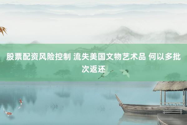 股票配资风险控制 流失美国文物艺术品 何以多批次返还