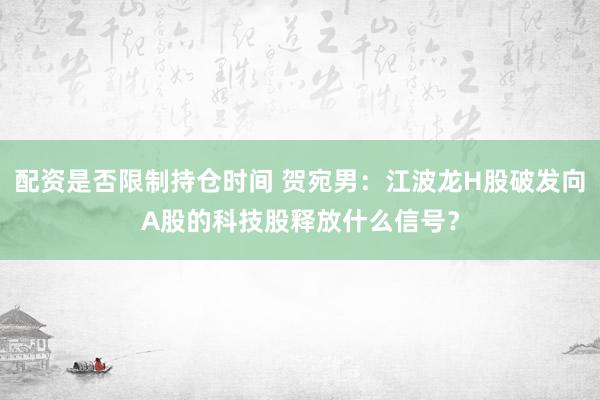 配资是否限制持仓时间 贺宛男：江波龙H股破发向A股的科技股释放什么信号？