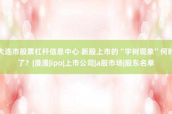 大连市股票杠杆信息中心 新股上市的“宇树现象”何时了？|漫漫|ipo|上市公司|a股市场|股东名单