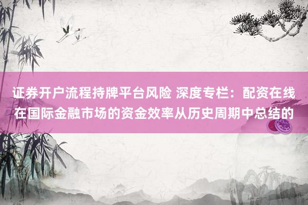 证券开户流程持牌平台风险 深度专栏：配资在线在国际金融市场的资金效率从历史周期中总结的