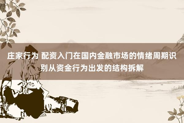 庄家行为 配资入门在国内金融市场的情绪周期识别从资金行为出发的结构拆解