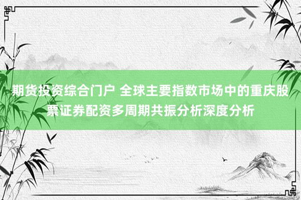 期货投资综合门户 全球主要指数市场中的重庆股票证券配资多周期共振分析深度分析