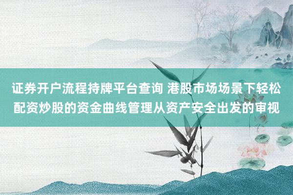 证券开户流程持牌平台查询 港股市场场景下轻松配资炒股的资金曲线管理从资产安全出发的审视