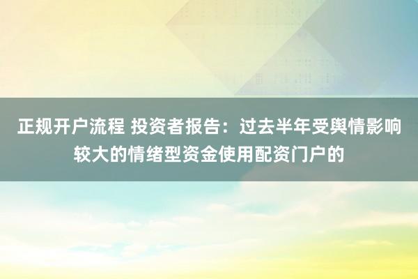正规开户流程 投资者报告：过去半年受舆情影响较大的情绪型资金使用配资门户的