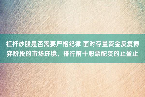 杠杆炒股是否需要严格纪律 面对存量资金反复博弈阶段的市场环境，排行前十股票配资的止盈止