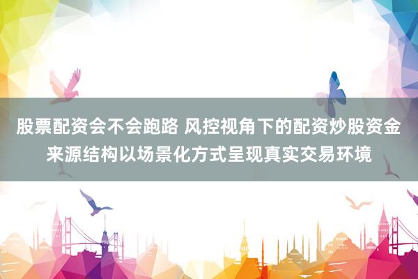 股票配资会不会跑路 风控视角下的配资炒股资金来源结构以场景化方式呈现真实交易环境
