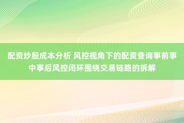 配资炒股成本分析 风控视角下的配资查询事前事中事后风控闭环围绕交易链路的拆解