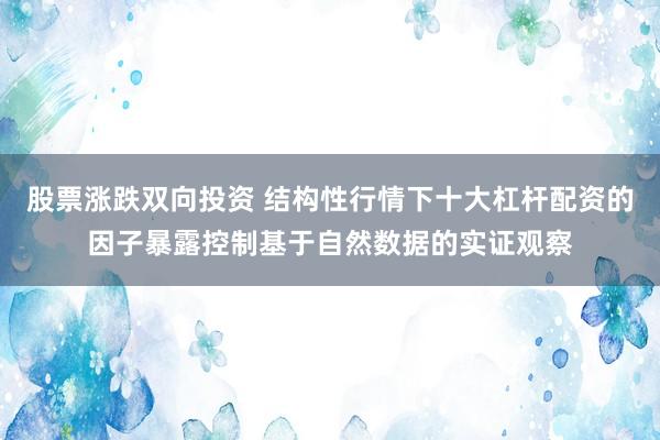 股票涨跌双向投资 结构性行情下十大杠杆配资的因子暴露控制基于自然数据的实证观察