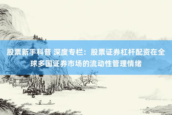 股票新手科普 深度专栏：股票证券杠杆配资在全球多国证券市场的流动性管理情绪