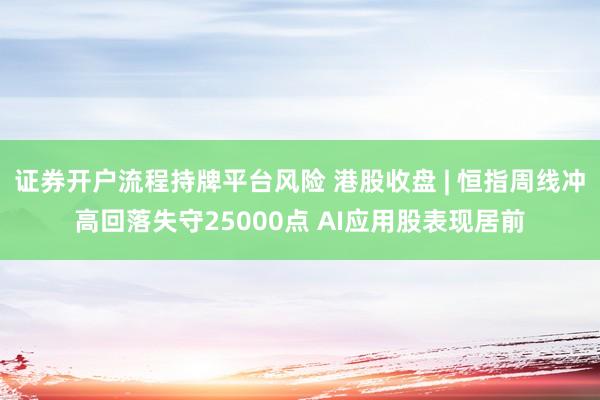 证券开户流程持牌平台风险 港股收盘 | 恒指周线冲高回落失守25000点 AI应用股表现居前