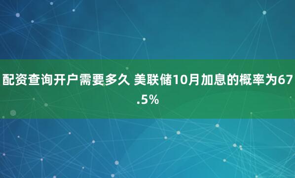 配资查询开户需要多久 美联储10月加息的概率为67.5%