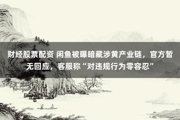 财经股票配资 闲鱼被曝暗藏涉黄产业链，官方暂无回应，客服称“对违规行为零容忍”