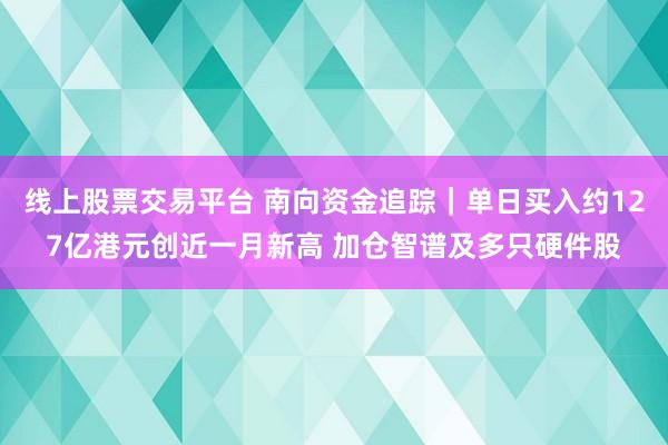 线上股票交易平台 南向资金追踪｜单日买入约127亿港元创近一月新高 加仓智谱及多只硬件股