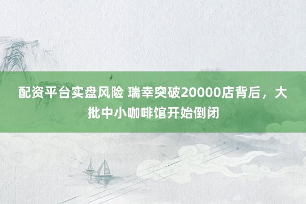 配资平台实盘风险 瑞幸突破20000店背后，大批中小咖啡馆开始倒闭