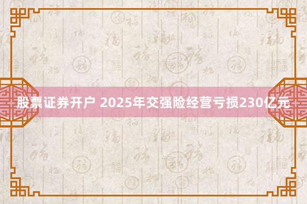 股票证券开户 2025年交强险经营亏损230亿元