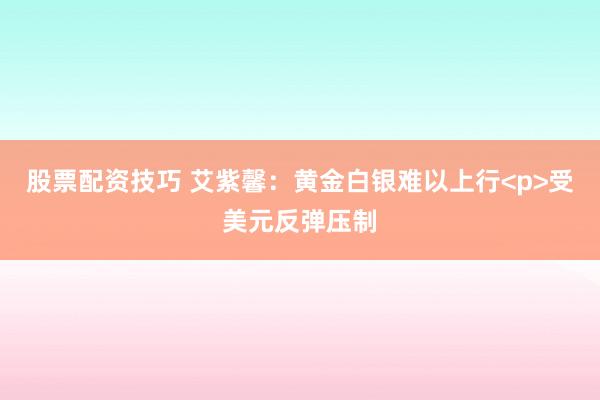 股票配资技巧 艾紫馨：黄金白银难以上行<p>受美元反弹压制